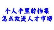 个人手里的档案怎么放进人才市场