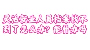 灵活就业人员档案找不到了怎么办,能补办吗