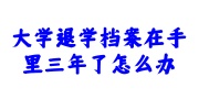 大学退学档案在手里三年了