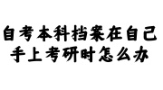 自考本科档案在自己手上考研时怎么办