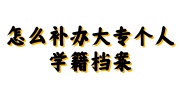 补办大专个人学籍档案