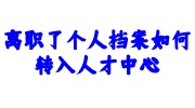 离职了个人档案转入人才中心